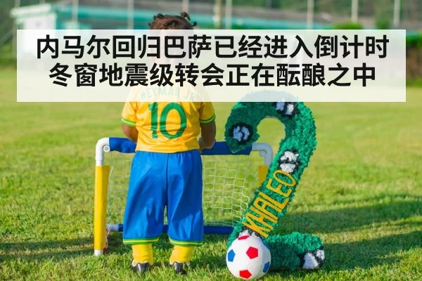 内马尔回归巴萨已经进入倒计时 冬窗地震级转会正在酝酿之中