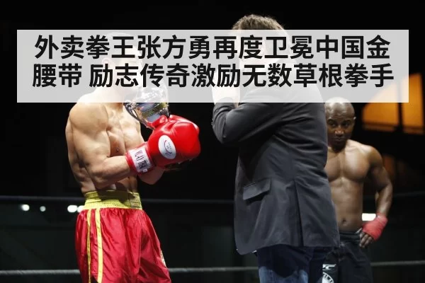 外卖拳王张方勇再度卫冕中国金腰带 励志传奇激励无数草根拳手