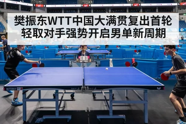 樊振东WTT中国大满贯复出首轮轻取对手强势开启男单新周期