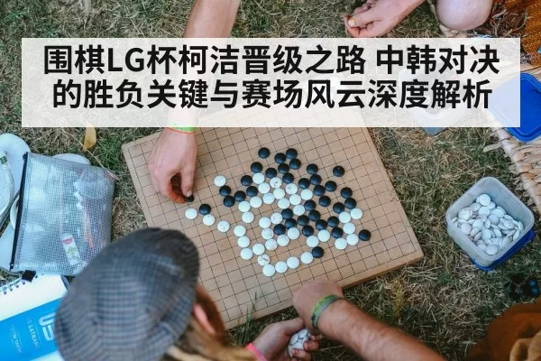 围棋LG杯柯洁晋级之路 中韩对决的胜负关键与赛场风云深度解析